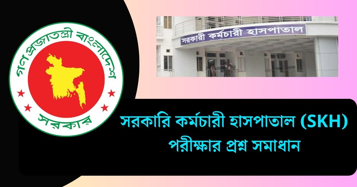 সরকারি কর্মচারী হাসপাতাল (SKH) পরীক্ষার প্রশ্ন সমাধান ২০২৫